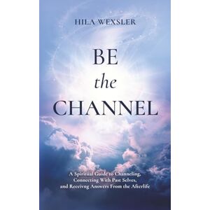 Wexsler, Hila Be the Channel: A Spiritual Guide to Channeling, Connecting With Past Selves, and Receiving Answers From the Afterlife Wexsler, Hila Be the Channel: A Spiritual Guide to Channeling, Connecting With Past Selves, and Receiving Answers From the Afterlife
