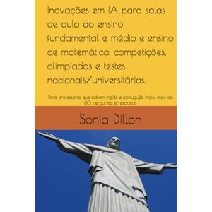 Dillon Ph.D., Sonia Inovações em IA para salas de aula do ensino fundamental e médio e ensino de matemática, competições, olimpíadas e testes nacionais/universitários.: ... in the Primary and Secondary Education) Dillon Ph.D., Sonia Inovações em IA para salas de aula do ensino fundamental e médio e ensino de matemática, competições, olimpíadas e testes nacionais/universitários.: ... in the Primary and Secondary Education)