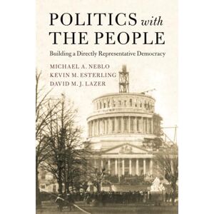 Neblo, Michael A. Politics with the People: Building a Directly Representative Democracy: 555 (Cambridge Studies in Public Opinion and Political Psychology, Series Number 555) Neblo, Michael A. Politics with the People: Building a Directly Representative Democracy: 555 (Cambridge Studies in Public Opinion and Political Psychology, Series Number 555)