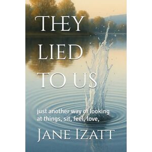 Izatt, Jane They lies to us: just another way of looking at things, sit, feel, love, Izatt, Jane They lies to us: just another way of looking at things, sit, feel, love,