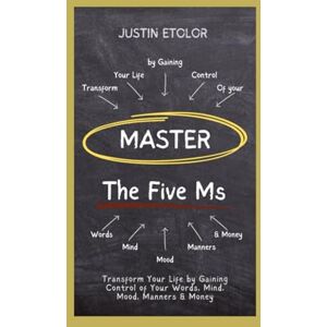 Etolor, Justin MASTER The Five Ms: Transform Your Life by Gaining Control of Your Words, Mind, Mood, Manners & Money Etolor, Justin MASTER The Five Ms: Transform Your Life by Gaining Control of Your Words, Mind, Mood, Manners & Money