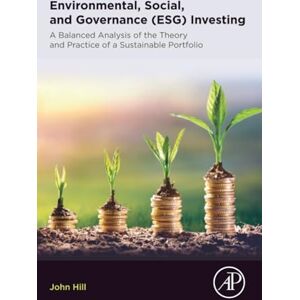 Hill, John Environmental, Social, and Governance (ESG) Investing: A Balanced Analysis of the Theory and Practice of a Sustainable Portfolio Hill, John Environmental, Social, and Governance (ESG) Investing: A Balanced Analysis of the Theory and Practice of a Sustainable Portfolio