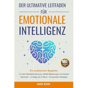 Kovar, Maria Der Ultimative Leitfaden für Emotionale Intelligenz: Ein praktischer Begleiter zu mehr Selbstwahrnehmung, erfüllten Beziehungen und innerem Wachstum im Alltag und im Beruf Kovar, Maria Der Ultimative Leitfaden für Emotionale Intelligenz: Ein praktischer Begleiter zu mehr Selbstwahrnehmung, erfüllten Beziehungen und innerem Wachstum im Alltag und im Beruf