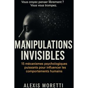 Moretti, Alexis MANIPULATIONS INVISIBLES: 15 mécanismes d’influence psychologique que vous subissez sans le savoir Et comment les reconnaître. Moretti, Alexis MANIPULATIONS INVISIBLES: 15 mécanismes d’influence psychologique que vous subissez sans le savoir Et comment les reconnaître.