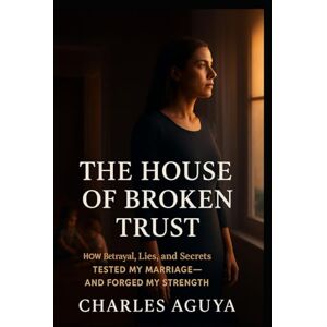 Aguya, Charles The House of Broken Trust: How Betrayal, Lies, and Secrets Tested My Marriage—and Forged My Strength Aguya, Charles The House of Broken Trust: How Betrayal, Lies, and Secrets Tested My Marriage—and Forged My Strength