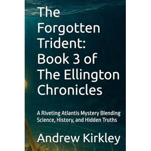 Kirkley, Andrew The Forgotten Trident: Book 3 of The Ellington Chronicles: A Riveting Atlantis Mystery Blending Science, History, and Hidden Truths Kirkley, Andrew The Forgotten Trident: Book 3 of The Ellington Chronicles: A Riveting Atlantis Mystery Blending Science, History, and Hidden Truths