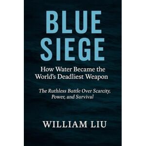 Liu, William Blue Siege: How Water Became the World's Deadliest Weapon – The Ruthless Battle Over Scarcity, Power, and Survival: 1 (Strategic Survival Series) Liu, William Blue Siege: How Water Became the World's Deadliest Weapon – The Ruthless Battle Over Scarcity, Power, and Survival: 1 (Strategic Survival Series)