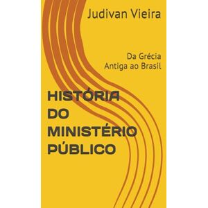 Vieira, Judivan HISTÓRIA DO MINISTÉRIO PÚBLICO: Da Grécia Antiga ao Brasil Vieira, Judivan HISTÓRIA DO MINISTÉRIO PÚBLICO: Da Grécia Antiga ao Brasil