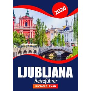 Ryan, Lucian B. Ljubljana Reiseführer 2026: Entdecken Sie Sloweniens Hauptstadt, die wichtigsten Sehenswürdigkeiten, versteckte Schätze, Kultur, Abenteuer und praktische Tipps Ryan, Lucian B. Ljubljana Reiseführer 2026: Entdecken Sie Sloweniens Hauptstadt, die wichtigsten Sehenswürdigkeiten, versteckte Schätze, Kultur, Abenteuer und praktische Tipps