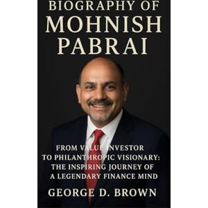 D. BROWN, GEORGE BIOGRAPHY OF MOHNISH PABRAI: FROM VALUE INVESTOR TO PHILANTHROPIC VISIONARY: THE INSPIRING JOURNEY OF A LEGENDARY FINANCE MIND D. BROWN, GEORGE BIOGRAPHY OF MOHNISH PABRAI: FROM VALUE INVESTOR TO PHILANTHROPIC VISIONARY: THE INSPIRING JOURNEY OF A LEGENDARY FINANCE MIND
