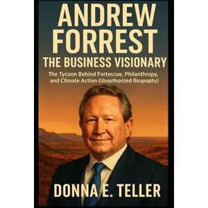 E. Teller, Donna ANDREW FORREST THE BUSINESS VISIONARY: The Tycoon Behind Fortescue, Philanthropy, and Climate Action (Unauthorized Biography) E. Teller, Donna ANDREW FORREST THE BUSINESS VISIONARY: The Tycoon Behind Fortescue, Philanthropy, and Climate Action (Unauthorized Biography)