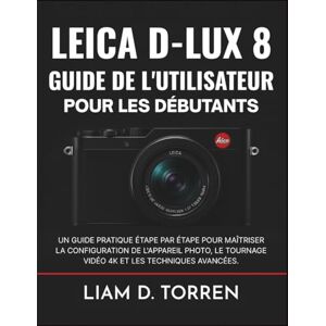 Torren, Liam D. LEICA D-LUX 8 GUIDE DE L'UTILISATEUR POUR LES DÉBUTANTS: Un guide pratique étape par étape pour maîtriser la configuration de l'appareil photo, le tournage vidéo 4K et les techniques avancées. Torren, Liam D. LEICA D-LUX 8 GUIDE DE L'UTILISATEUR POUR LES DÉBUTANTS: Un guide pratique étape par étape pour maîtriser la configuration de l'appareil photo, le tournage vidéo 4K et les techniques avancées.