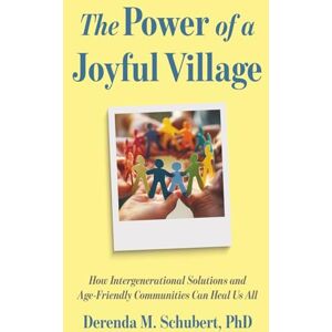 Schubert PhD, Derenda M. The Power of a Joyful Village: How Intergenerational Solutions and Age-Friendly Communities Can Heal Us All Schubert PhD, Derenda M. The Power of a Joyful Village: How Intergenerational Solutions and Age-Friendly Communities Can Heal Us All