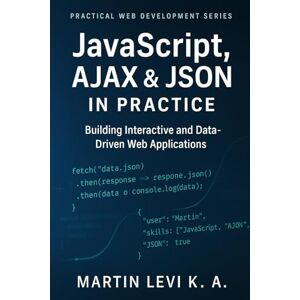 Levi K.A, Martin JavaScript, AJAX & JSON IN Practice: Building Interactive, Data-Driven, and Modern Web Applications (Practical Web Development Series) Levi K.A, Martin JavaScript, AJAX & JSON IN Practice: Building Interactive, Data-Driven, and Modern Web Applications (Practical Web Development Series)