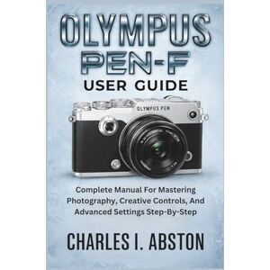 ABSTON, CHARLES I. Olympus Pen-F User Guide: Complete Manual For Mastering Photography, Creative Controls, And Advanced Settings Step-By-Step ABSTON, CHARLES I. Olympus Pen-F User Guide: Complete Manual For Mastering Photography, Creative Controls, And Advanced Settings Step-By-Step