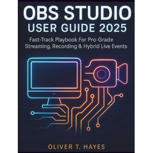 Hayes, Oliver T. OBS STUDIO USER GUIDE 2025: Fast-Track Playbook For Pro-Grade Streaming, Recording & Hybrid Live Events Hayes, Oliver T. OBS STUDIO USER GUIDE 2025: Fast-Track Playbook For Pro-Grade Streaming, Recording & Hybrid Live Events