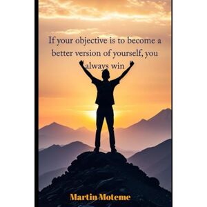 Moteme, Martin If your objective is to become a better version of yourself, you always win Moteme, Martin If your objective is to become a better version of yourself, you always win