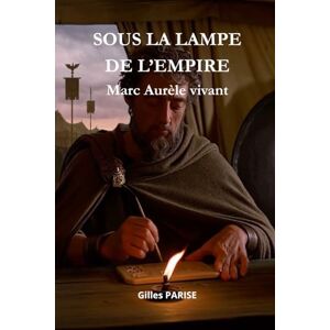 PARISE, Gilles SOUS LA LAMPE DE L'EMPIRE Marc Aurèle vivant: La sagesse d’un empereur face au chaos du monde PARISE, Gilles SOUS LA LAMPE DE L'EMPIRE Marc Aurèle vivant: La sagesse d’un empereur face au chaos du monde