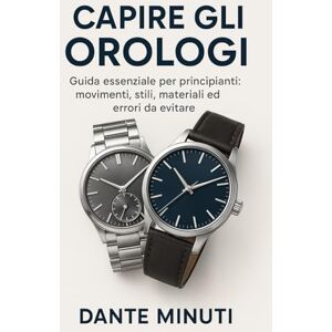 Minuti, Dante CAPIRE GLI OROLOGI: GUIDA ESSENZIALE PER PRINCIPIANTI: Movimenti, stili, materiali ed errori da evitare per scegliere il tuo primo orologio senza sbagliare (OROLOGERIA FACILE) Minuti, Dante CAPIRE GLI OROLOGI: GUIDA ESSENZIALE PER PRINCIPIANTI: Movimenti, stili, materiali ed errori da evitare per scegliere il tuo primo orologio senza sbagliare (OROLOGERIA FACILE)
