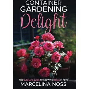 Noss, Marcelina Container Gardening Delight: The Ultimate Guide to Growing Roses in Pots Noss, Marcelina Container Gardening Delight: The Ultimate Guide to Growing Roses in Pots