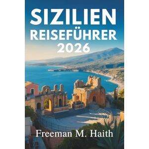 Haith, Freeman M. SIZILIEN REISEFÜHRER 2026: Eine Reise durch Italiens Insel der Geschichte und Schönheit Haith, Freeman M. SIZILIEN REISEFÜHRER 2026: Eine Reise durch Italiens Insel der Geschichte und Schönheit