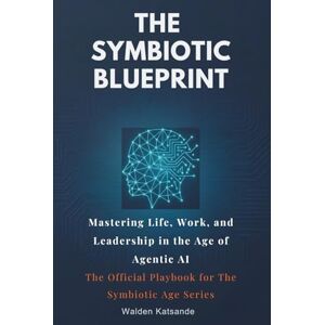 Katsande, Walden The Symbiotic Blueprint: Mastering Life, Work, and Leadership in the Age of Agentic AI The Official Playbook for The Symbiotic Age Series Katsande, Walden The Symbiotic Blueprint: Mastering Life, Work, and Leadership in the Age of Agentic AI The Official Playbook for The Symbiotic Age Series
