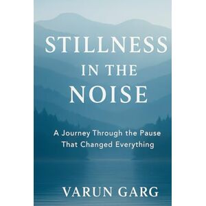 Garg, Varun STILLNESS IN THE NOISE: A JOURNEY THROUGH THE PAUSE THAT CHANGED EVERYTHING Garg, Varun STILLNESS IN THE NOISE: A JOURNEY THROUGH THE PAUSE THAT CHANGED EVERYTHING