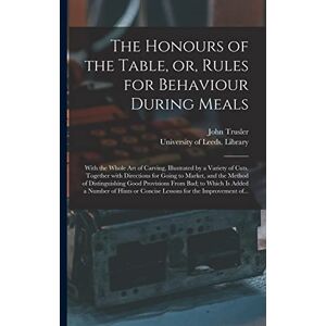 Trusler, John 1735-1820 The Honours of the Table, or, Rules for Behaviour During Meals: With the Whole Art of Carving, Illustrated by a Variety of Cuts. Together With ... Provisions From Bad; to Which is Added... Trusler, John 1735-1820 The Honours of the Table, or, Rules for Behaviour During Meals: With the Whole Art of Carving, Illustrated by a Variety of Cuts. Together With ... Provisions From Bad; to Which is Added...