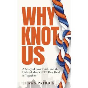 Patrick, Shawn Why Knot Us: A Story of Loss, Faith and the Unbreakable Knot that Held it Together Patrick, Shawn Why Knot Us: A Story of Loss, Faith and the Unbreakable Knot that Held it Together