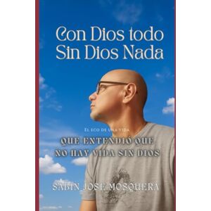 Mosquera, Sabin José Con Dios todo, Sin Dios nada: El eco de una vida que entendió que sin Dios no hay vida. Mosquera, Sabin José Con Dios todo, Sin Dios nada: El eco de una vida que entendió que sin Dios no hay vida.