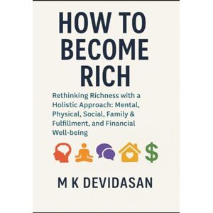 M K Devidasan How to Become Rich: Rethinking Richness with a Holistic Approach M K Devidasan How to Become Rich: Rethinking Richness with a Holistic Approach