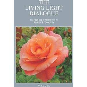 Goodwin, Mr. Richard P. The Living Light Dialogue Volume 15: Spiritual Awareness Classes of the Living Light Philosophy Goodwin, Mr. Richard P. The Living Light Dialogue Volume 15: Spiritual Awareness Classes of the Living Light Philosophy