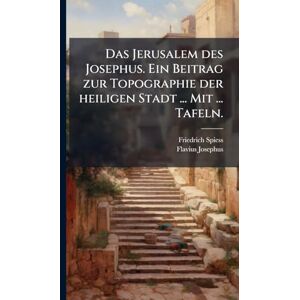 Spiess, Friedrich Das Jerusalem des Josephus. Ein Beitrag zur Topographie der heiligen Stadt ... Mit ... Tafeln. Spiess, Friedrich Das Jerusalem des Josephus. Ein Beitrag zur Topographie der heiligen Stadt ... Mit ... Tafeln.