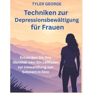 George, Tyler Techniken zur Depressionsbewältigung für Frauen: Entdecken Sie Ihre Identität neu: Ein Leitfaden zur Umwandlung von Schmerz in Sinn George, Tyler Techniken zur Depressionsbewältigung für Frauen: Entdecken Sie Ihre Identität neu: Ein Leitfaden zur Umwandlung von Schmerz in Sinn