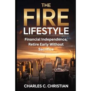 CHRISTIAN, CHARLES C. THE FIRE LIFESTYLE: Financial Independence, Retire Early Without Sacrifice CHRISTIAN, CHARLES C. THE FIRE LIFESTYLE: Financial Independence, Retire Early Without Sacrifice