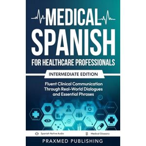 Publishing, Praxmed Medical Spanish for Healthcare Professionals – Intermediate Edition: Fluent Clinical Communication Through Real-World Dialogues and Essential Phrases Publishing, Praxmed Medical Spanish for Healthcare Professionals – Intermediate Edition: Fluent Clinical Communication Through Real-World Dialogues and Essential Phrases