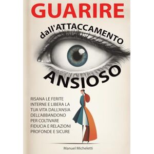 Micheletti, Manuel Guarire dall'Attaccamento Ansioso: Risana le Ferite Interne e Libera la Tua Vita dall'Ansia dell'Abbandono per Coltivare Fiducia e Relazioni Profonde e Sicure Micheletti, Manuel Guarire dall'Attaccamento Ansioso: Risana le Ferite Interne e Libera la Tua Vita dall'Ansia dell'Abbandono per Coltivare Fiducia e Relazioni Profonde e Sicure