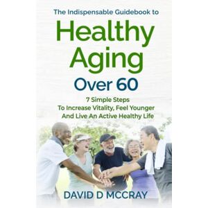 MCCRAY, DAVID D The Indispensable Guide Book To Healthy Aging Over 60: 7 SIMPLE STEPS TO INCREASE VITALITY,FEEL YOUNGER AND LIVE AN ACTIVE HEALTHY LIFE MCCRAY, DAVID D The Indispensable Guide Book To Healthy Aging Over 60: 7 SIMPLE STEPS TO INCREASE VITALITY,FEEL YOUNGER AND LIVE AN ACTIVE HEALTHY LIFE