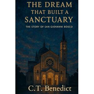 Benedict, C.T. The Dream That Built a Sanctuary: The Story of San Giovanni Bosco: Sacred Compass: The Light Of Modern Catholicism Vol.44 Benedict, C.T. The Dream That Built a Sanctuary: The Story of San Giovanni Bosco: Sacred Compass: The Light Of Modern Catholicism Vol.44