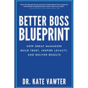 Vawter, Dr. Kate Better Boss Blueprint: How Great Managers Build Trust, Inspire Loyalty, and Deliver Results Vawter, Dr. Kate Better Boss Blueprint: How Great Managers Build Trust, Inspire Loyalty, and Deliver Results
