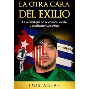 Arias, Sr Luis LA OTRA CARA DEL EXILIO: La verdad que no se conoce, vivida y escrita por Luis Arias Arias, Sr Luis LA OTRA CARA DEL EXILIO: La verdad que no se conoce, vivida y escrita por Luis Arias