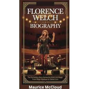 McCloud, Maurice FLORENCE WELCH BIOGRAPHY: The Enchanting Story Behind the Music and Magic From Stage Mystique to Global Icon McCloud, Maurice FLORENCE WELCH BIOGRAPHY: The Enchanting Story Behind the Music and Magic From Stage Mystique to Global Icon