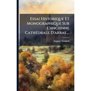 Terninck, Auguste Essai Historique Et Monographique Sur L'ancienne CathÃ(c)drale D'arras ... Terninck, Auguste Essai Historique Et Monographique Sur L'ancienne CathÃ(c)drale D'arras ...