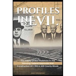 Walliser MLS, John P. Profiles In Evil: The History of RICO Violations in the Planning, Federal Approvals and Construction of I-355 in Will County Illinois Walliser MLS, John P. Profiles In Evil: The History of RICO Violations in the Planning, Federal Approvals and Construction of I-355 in Will County Illinois