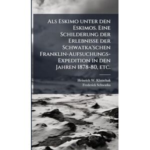 Klutschak, Heinrich W Als Eskimo unter den Eskimos. Eine Schilderung der Erlebnisse der Schwatka'schen Franklin-Aufsuchungs-Expedition in den Jahren 1878-80, etc. Klutschak, Heinrich W Als Eskimo unter den Eskimos. Eine Schilderung der Erlebnisse der Schwatka'schen Franklin-Aufsuchungs-Expedition in den Jahren 1878-80, etc.