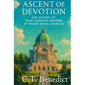 Benedict, C.T. Ascent of Devotion: The History of Saint Joseph’s Oratory of Mount Royal Unveiled: The Story of Canada’s Catholic Cathedrals Vol.1 Benedict, C.T. Ascent of Devotion: The History of Saint Joseph’s Oratory of Mount Royal Unveiled: The Story of Canada’s Catholic Cathedrals Vol.1