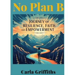 Griffiths, Carla No Plan B: Carla's Journey of Resilience, Faith, and Empowerment: Through abandonment, shelters, and trauma, I discovered something powerful: your ... ... From Surviving to Thriving to Leading) Griffiths, Carla No Plan B: Carla's Journey of Resilience, Faith, and Empowerment: Through abandonment, shelters, and trauma, I discovered something powerful: your ... ... From Surviving to Thriving to Leading)