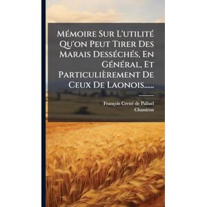 Chassiron MÃ(c)moire Sur L'utilitÃ(c) Qu'on Peut Tirer Des Marais DessÃ(c)chÃ(c)s, En GÃ(c)nÃ(c)ral, Et Particulièrement De Ceux De Laonois...... Chassiron MÃ(c)moire Sur L'utilitÃ(c) Qu'on Peut Tirer Des Marais DessÃ(c)chÃ(c)s, En GÃ(c)nÃ(c)ral, Et Particulièrement De Ceux De Laonois......