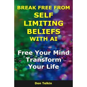 Telkin, Don Break Free From Self Limiting Beliefs With AI: Free Your Mind, Transform Your Life (AI for Self-Help) Telkin, Don Break Free From Self Limiting Beliefs With AI: Free Your Mind, Transform Your Life (AI for Self-Help)