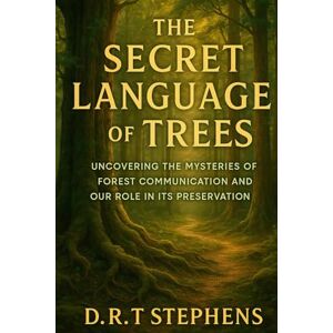 STEPHENS, D.R. T The Secret Language of Trees: Uncovering the Mysteries of Forest Communication and Our Role in its Preservation STEPHENS, D.R. T The Secret Language of Trees: Uncovering the Mysteries of Forest Communication and Our Role in its Preservation